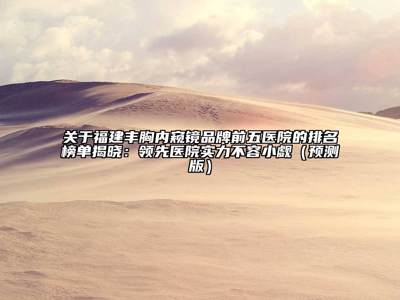 福建丰胸内窥镜品牌前五医院的排名榜单揭晓：领先医院实力不容小觑（预测版）