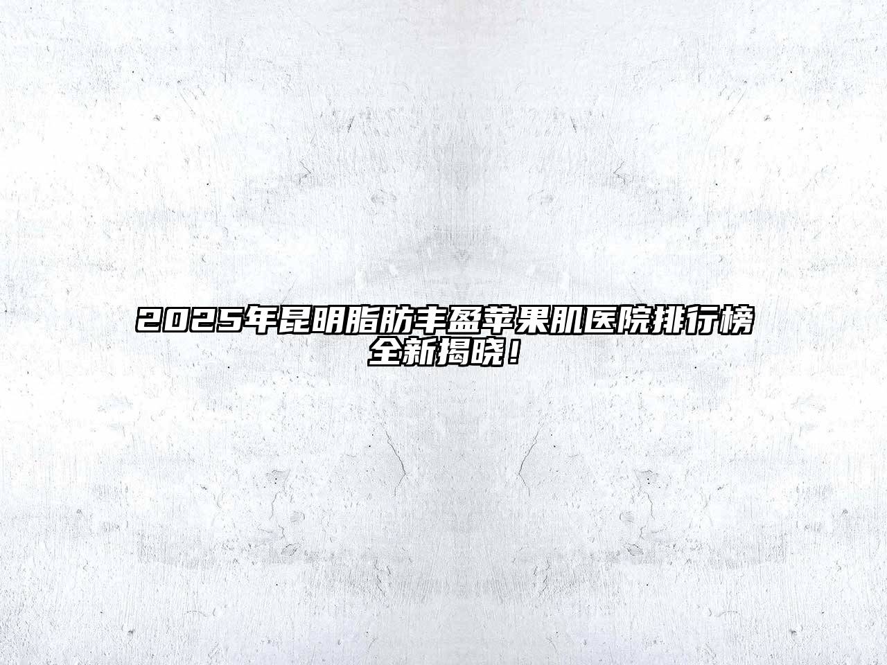 2025年昆明脂肪丰盈苹果肌医院排行榜全新揭晓！