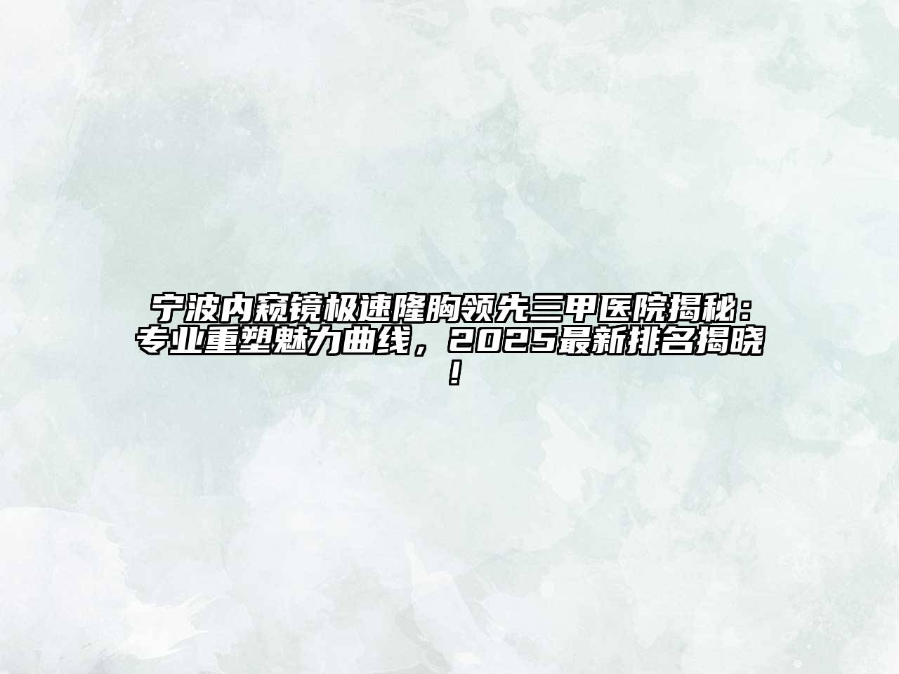 宁波内窥镜极速隆胸领先三甲医院揭秘：专业重塑魅力曲线，2025最新排名揭晓！