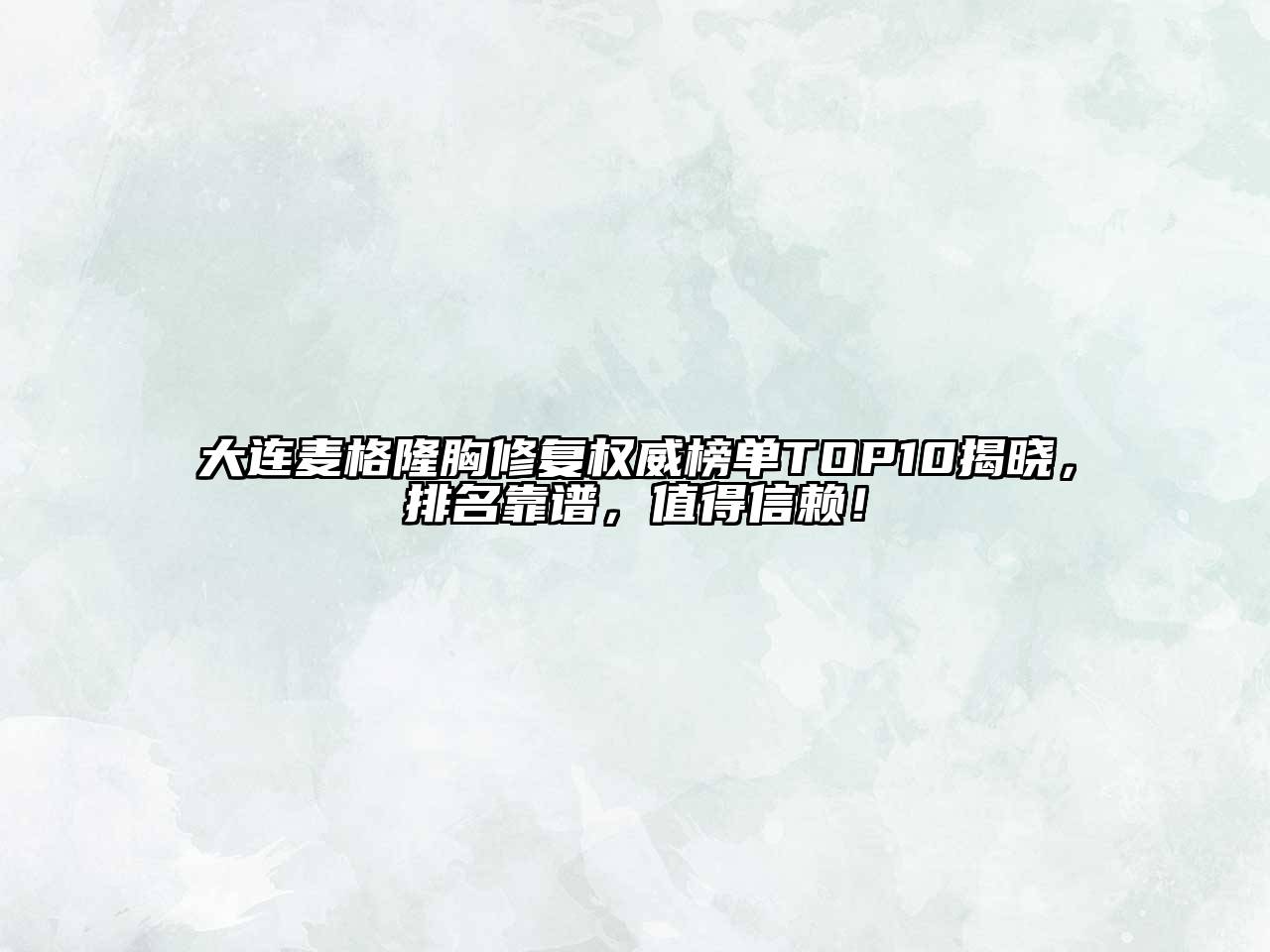 大连麦格隆胸修复权威榜单TOP10揭晓，排名靠谱，值得信赖！