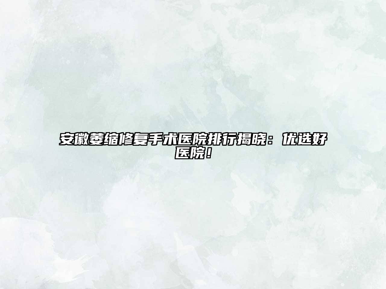 安徽萎缩修复手术医院排行揭晓：优选好医院！