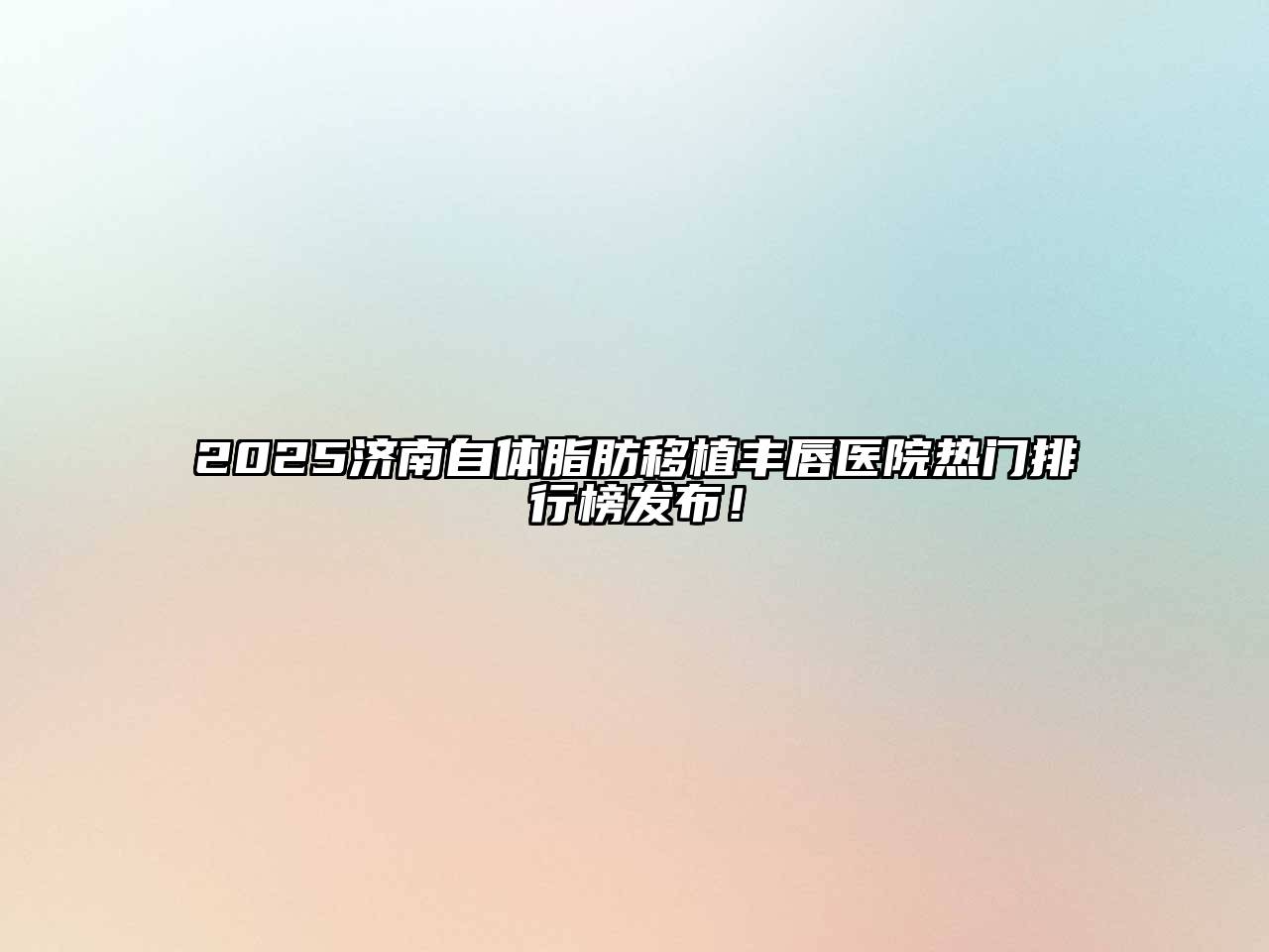 2025济南自体脂肪移植丰唇医院热门排行榜发布！