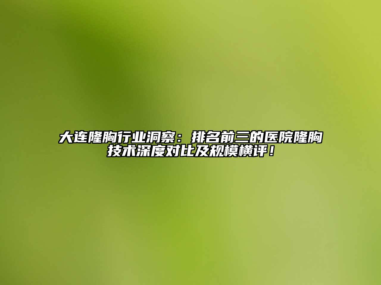 大连隆胸行业洞察：排名前三的医院隆胸技术深度对比及规模横评！