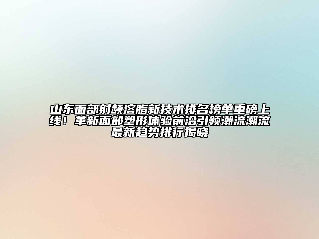 山东面部射频溶脂新技术排名榜单重磅上线！革新面部塑形体验前沿引领潮流潮流最新趋势排行揭晓