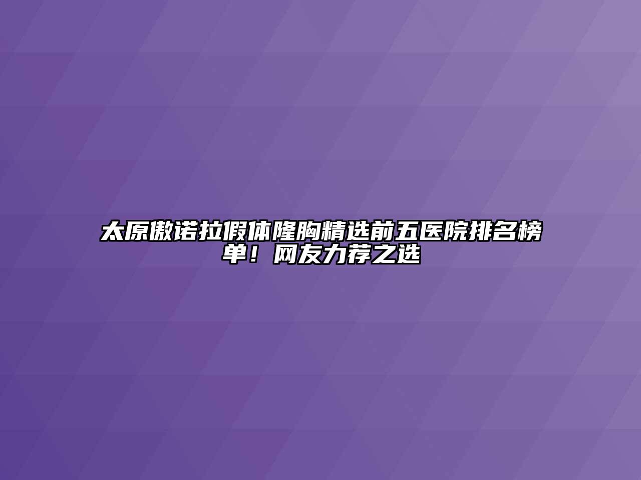 太原傲诺拉假体隆胸精选前五医院排名榜单！网友力荐之选