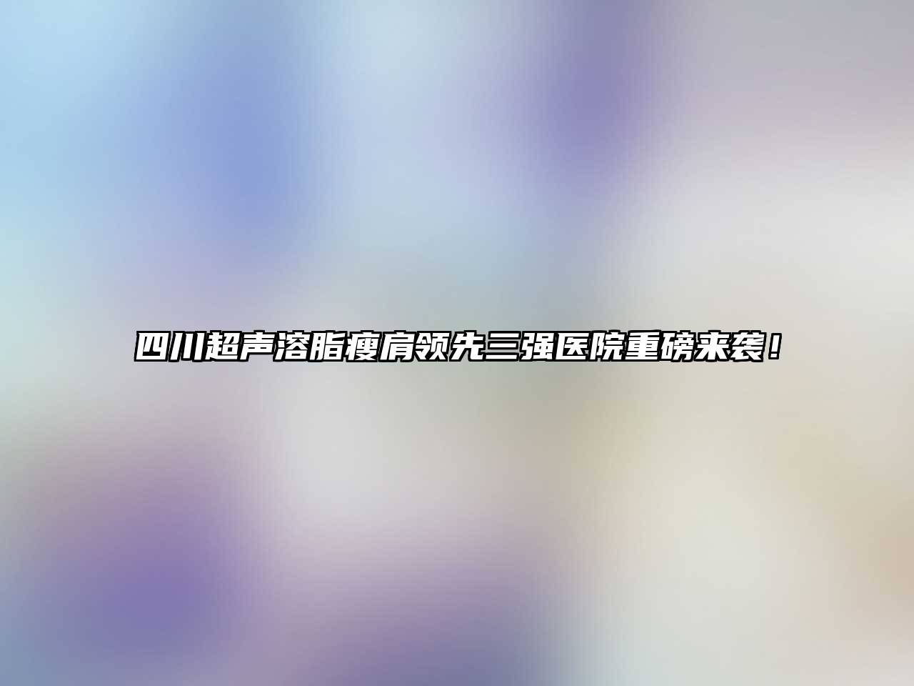 四川超声溶脂瘦肩领先三强医院重磅来袭！