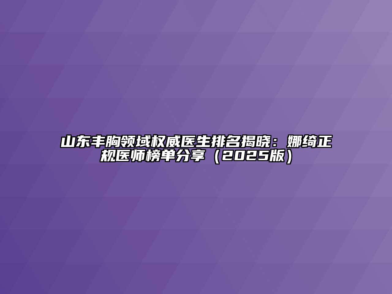 山东丰胸领域权威医生排名揭晓：娜绮正规医师榜单分享2025年