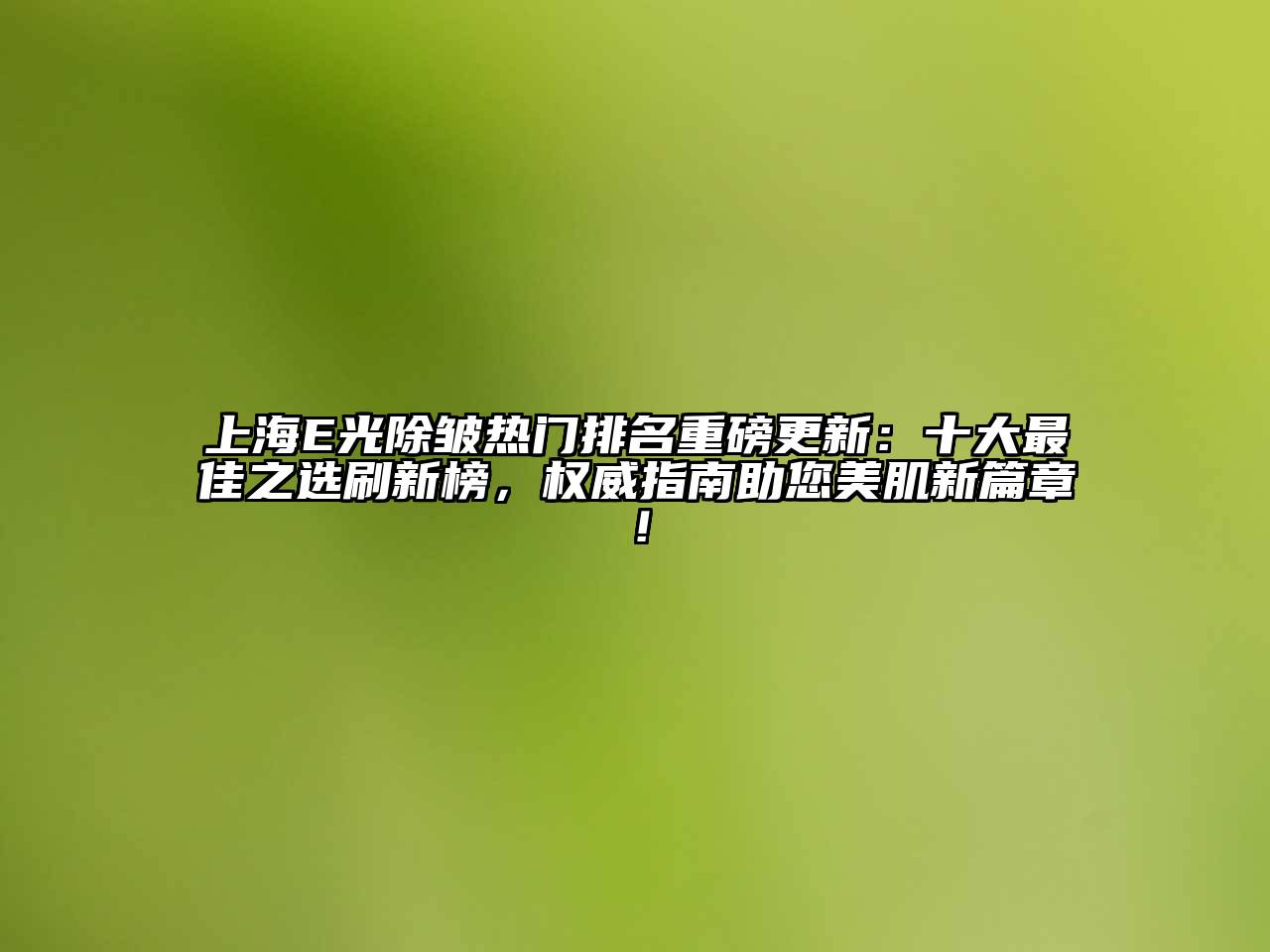 上海E光除皱热门排名重磅更新：十大最佳之选刷新榜，权威指南助您美肌新篇章！