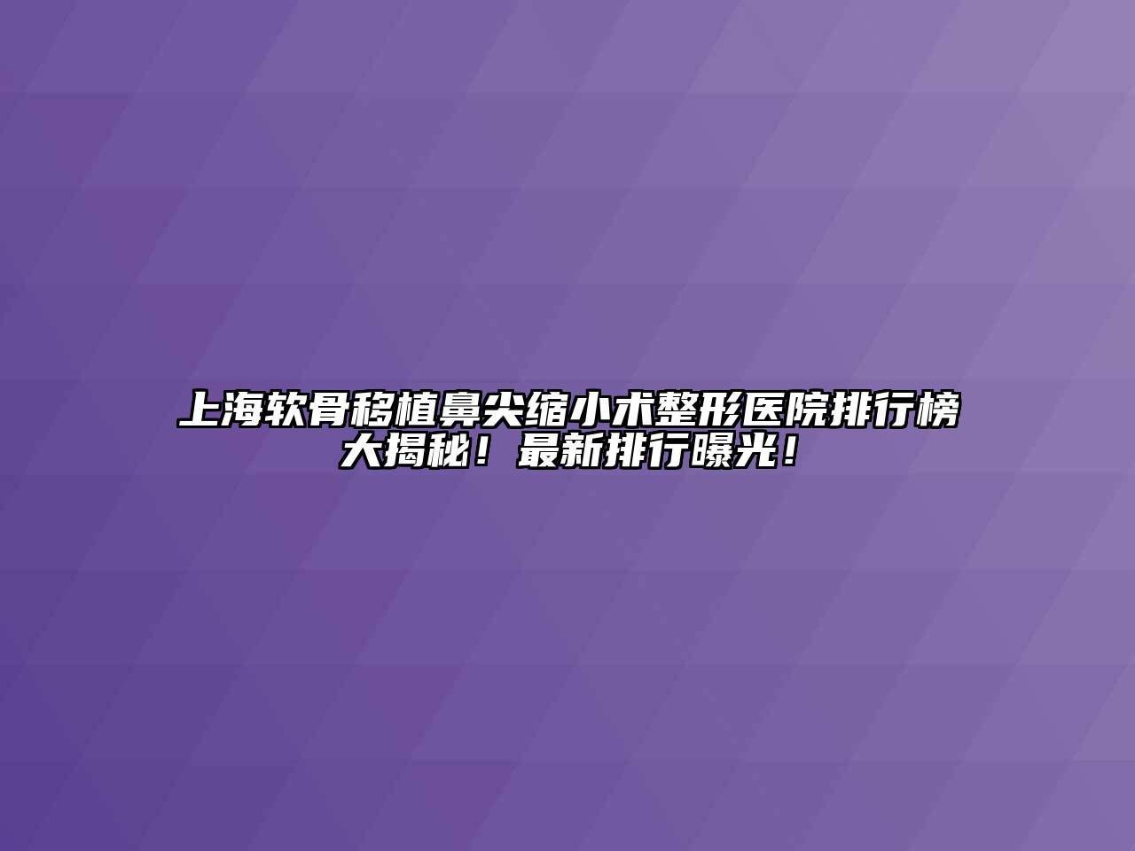 上海软骨移植鼻尖缩小术整形医院排行榜大揭秘！最新排行曝光！