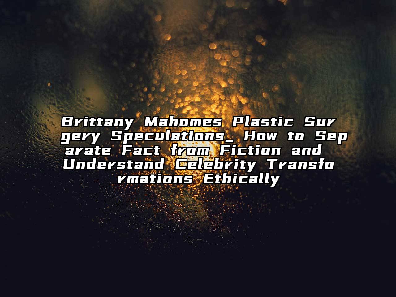 Brittany Mahomes Plastic Surgery Speculations_ How to Separate Fact from Fiction and Understand Celebrity Transformations Ethically