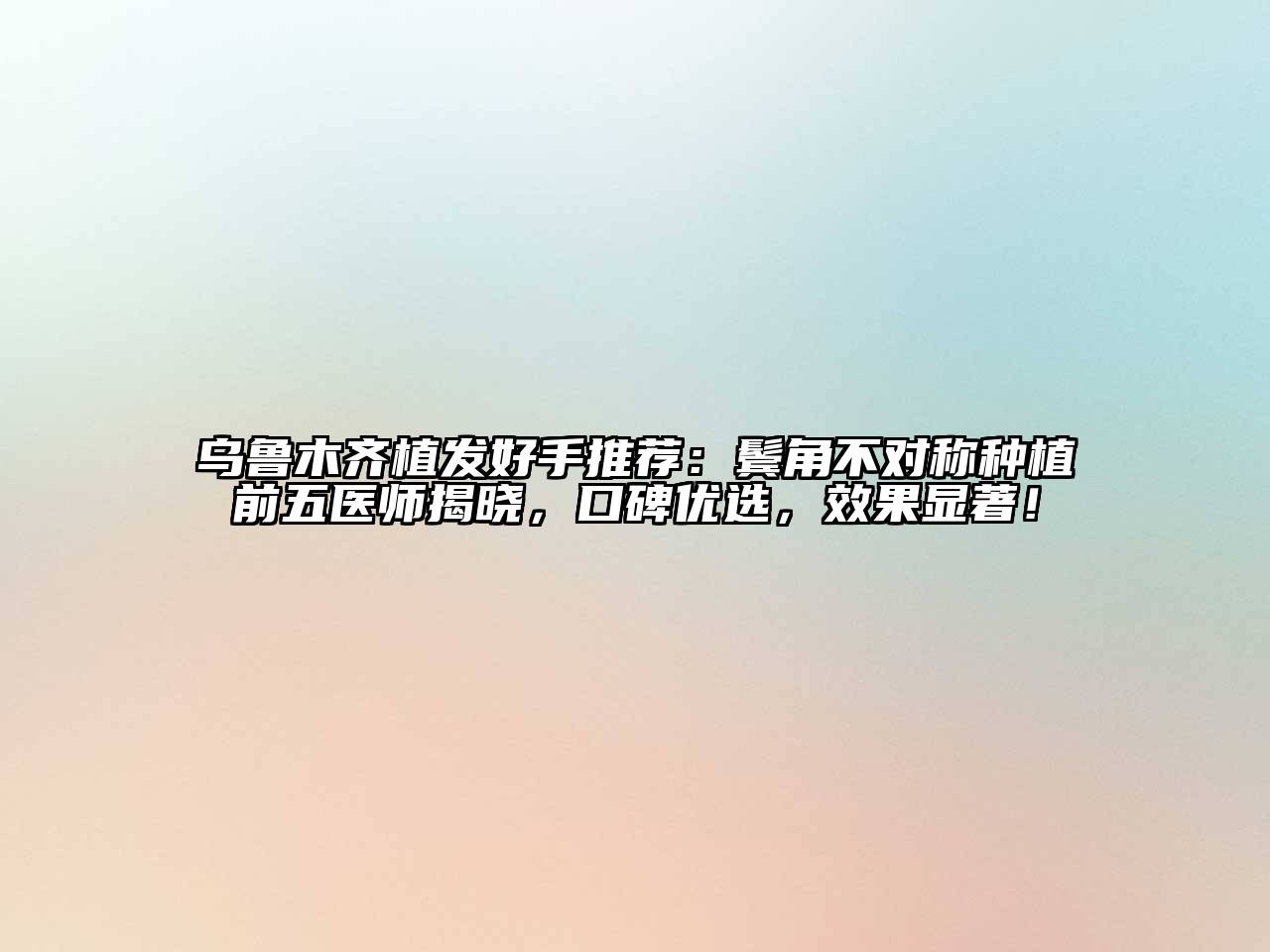乌鲁木齐植发好手推荐：鬓角不对称种植前五医师揭晓，口碑优选，效果显著！