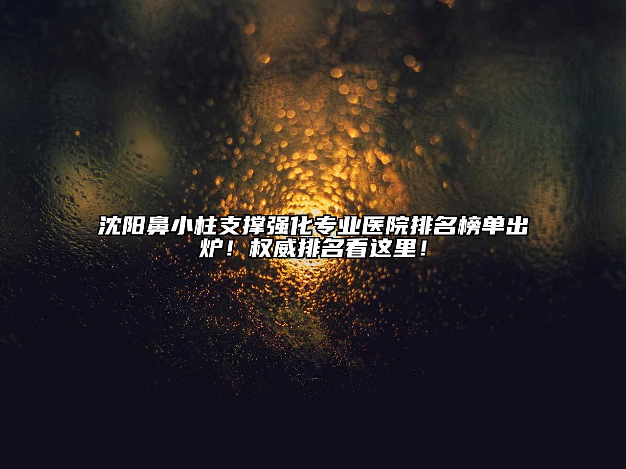 沈阳鼻小柱支撑强化专业医院排名榜单出炉！权威排名看这里！