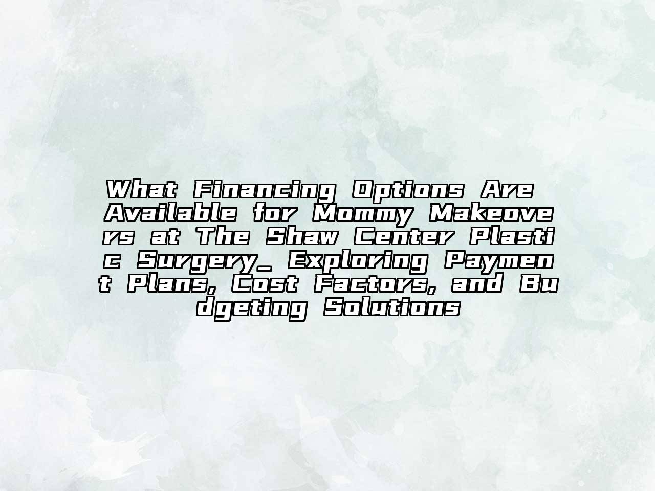 What Financing Options Are Available for Mommy Makeovers at The Shaw Center Plastic Surgery_ Exploring Payment Plans, Cost Factors, and Budgeting Solutions