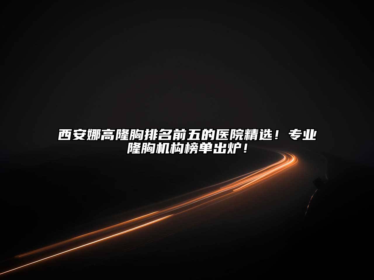 西安娜高隆胸排名前五的医院精选！专业隆胸机构榜单出炉！