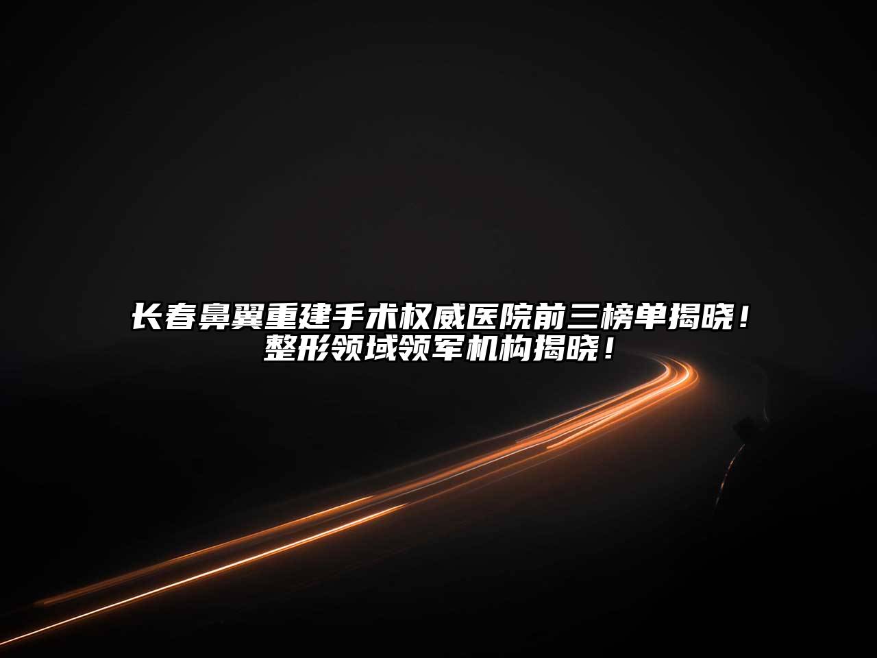 长春鼻翼重建手术权威医院前三榜单揭晓！整形领域领军机构揭晓！
