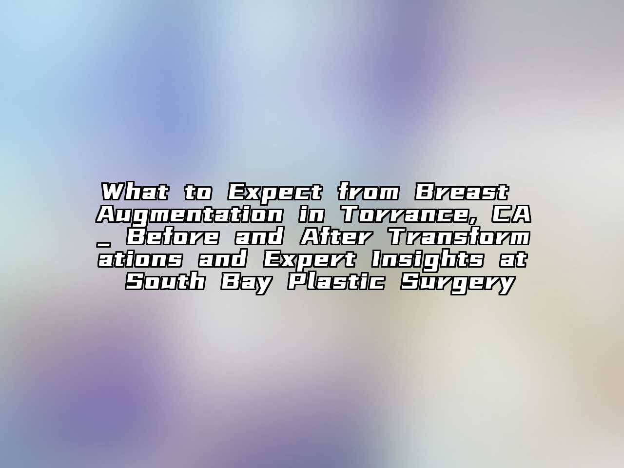 What to Expect from Breast Augmentation in Torrance, CA_ Before and After Transformations and Expert Insights at South Bay Plastic Surgery