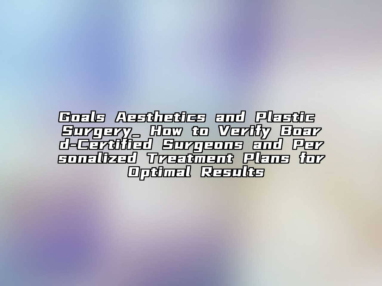 Goals Aesthetics and Plastic Surgery_ How to Verify Board-Certified Surgeons and Personalized Treatment Plans for Optimal Results