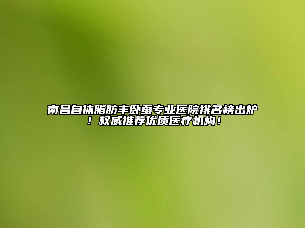 南昌自体脂肪丰卧蚕专业医院排名榜出炉！权威推荐优质医疗机构！