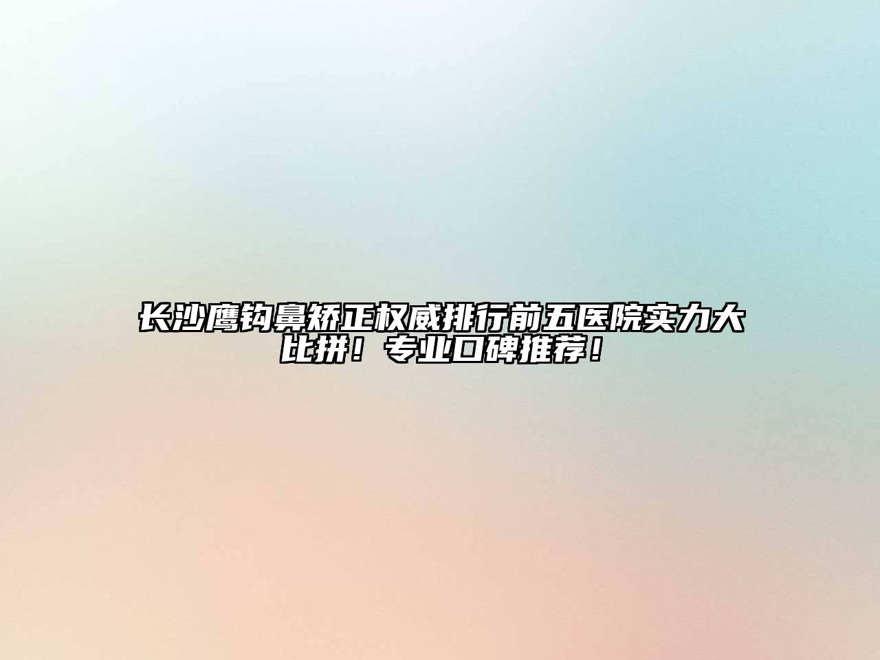 长沙鹰钩鼻矫正权威排行前五医院实力大比拼！专业口碑推荐！