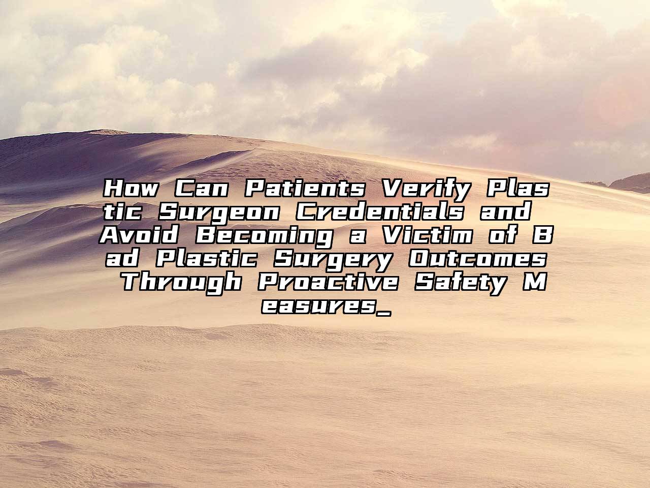 How Can Patients Verify Plastic Surgeon Credentials and Avoid Becoming a Victim of Bad Plastic Surgery Outcomes Through Proactive Safety Measures_