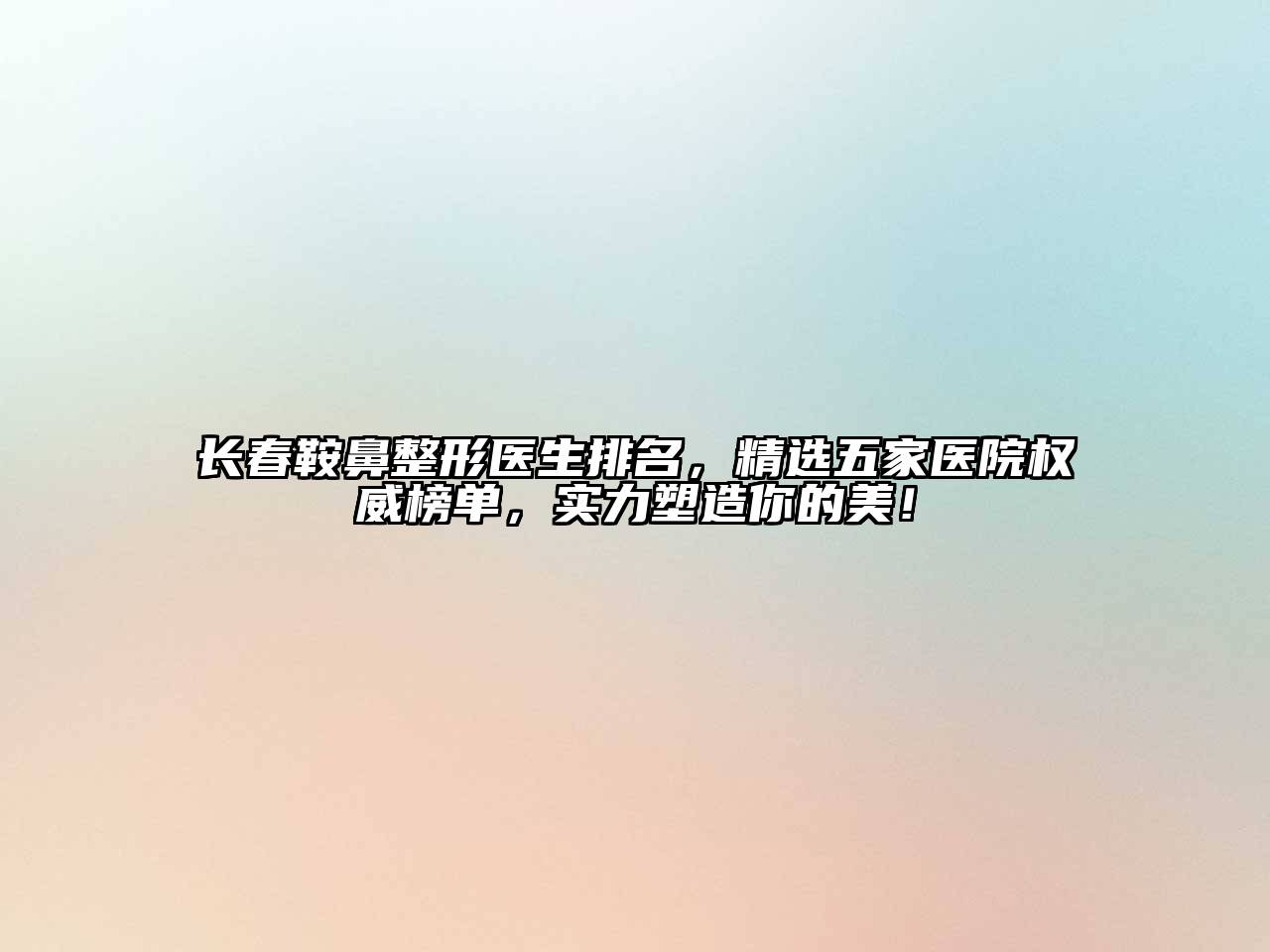 长春鞍鼻整形医生排名，精选五家医院权威榜单，实力塑造你的美！