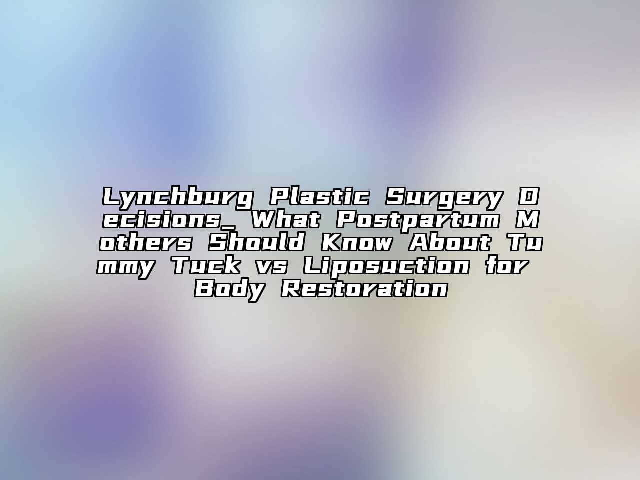 Lynchburg Plastic Surgery Decisions_ What Postpartum Mothers Should Know About Tummy Tuck vs Liposuction for Body Restoration