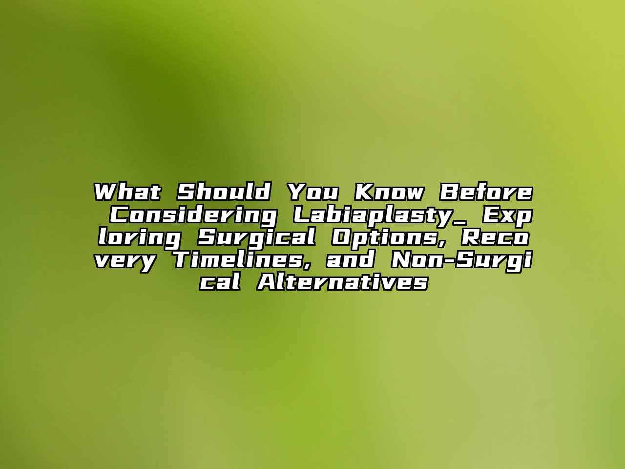 What Should You Know Before Considering Labiaplasty_ Exploring Surgical Options, Recovery Timelines, and Non-Surgical Alternatives