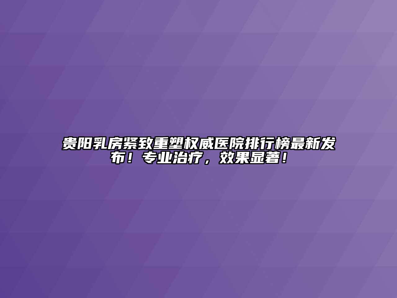 贵阳乳房紧致重塑权威医院排行榜最新发布！专业治疗，效果显著！