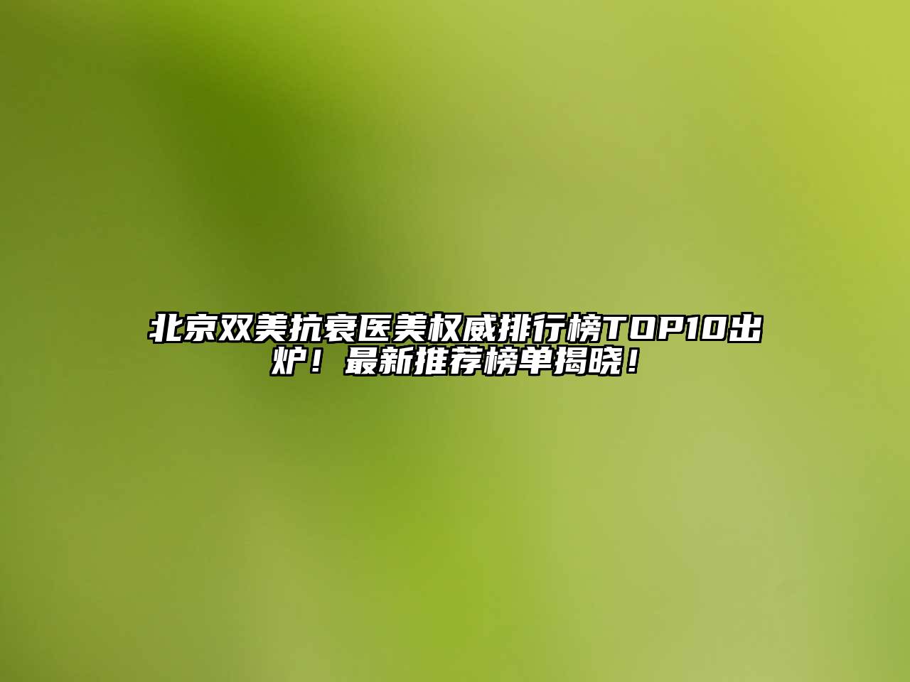 北京双美抗衰医美权威排行榜TOP10出炉！最新推荐榜单揭晓！