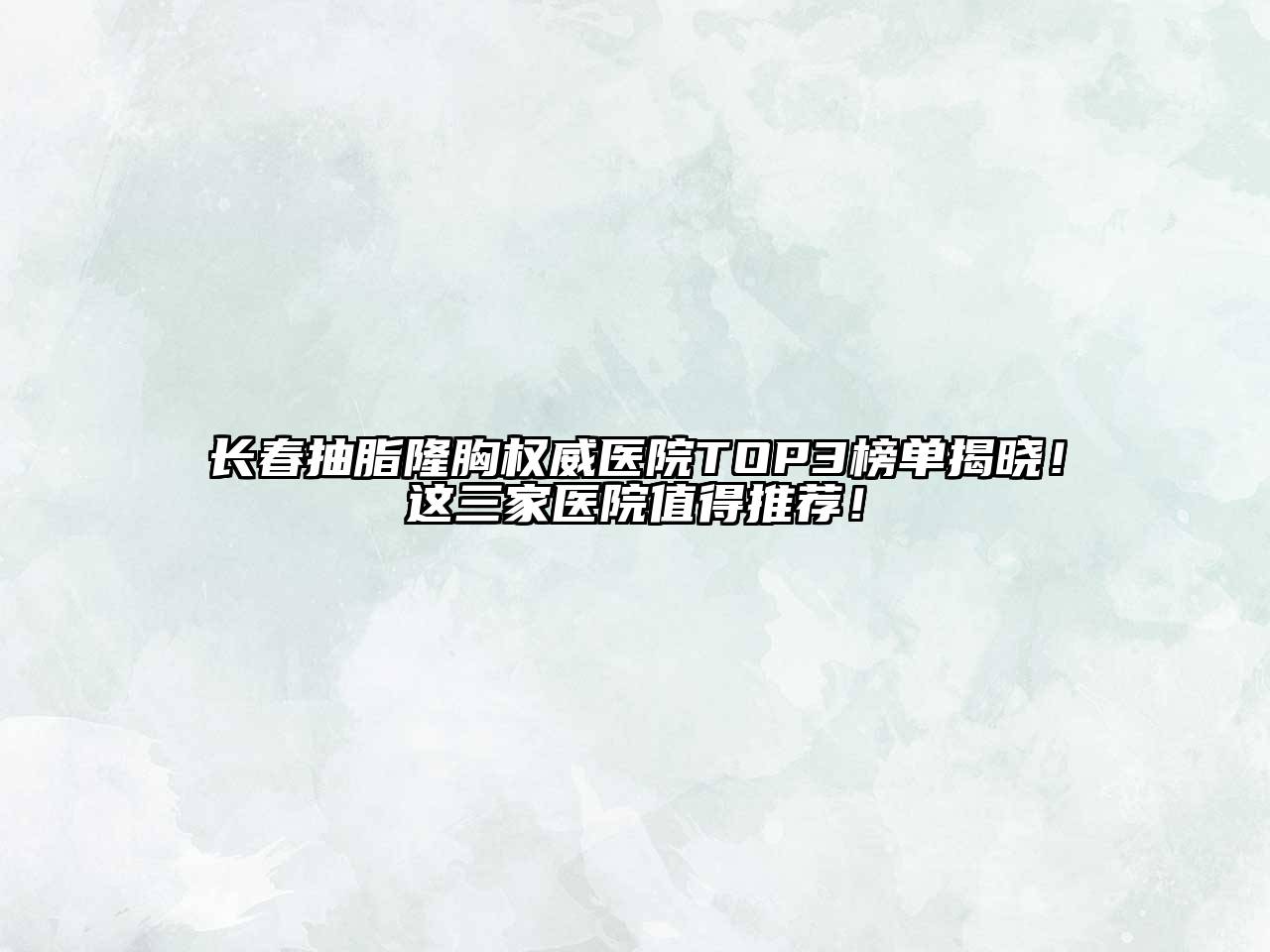 长春抽脂隆胸权威医院TOP3榜单揭晓！这三家医院值得推荐！