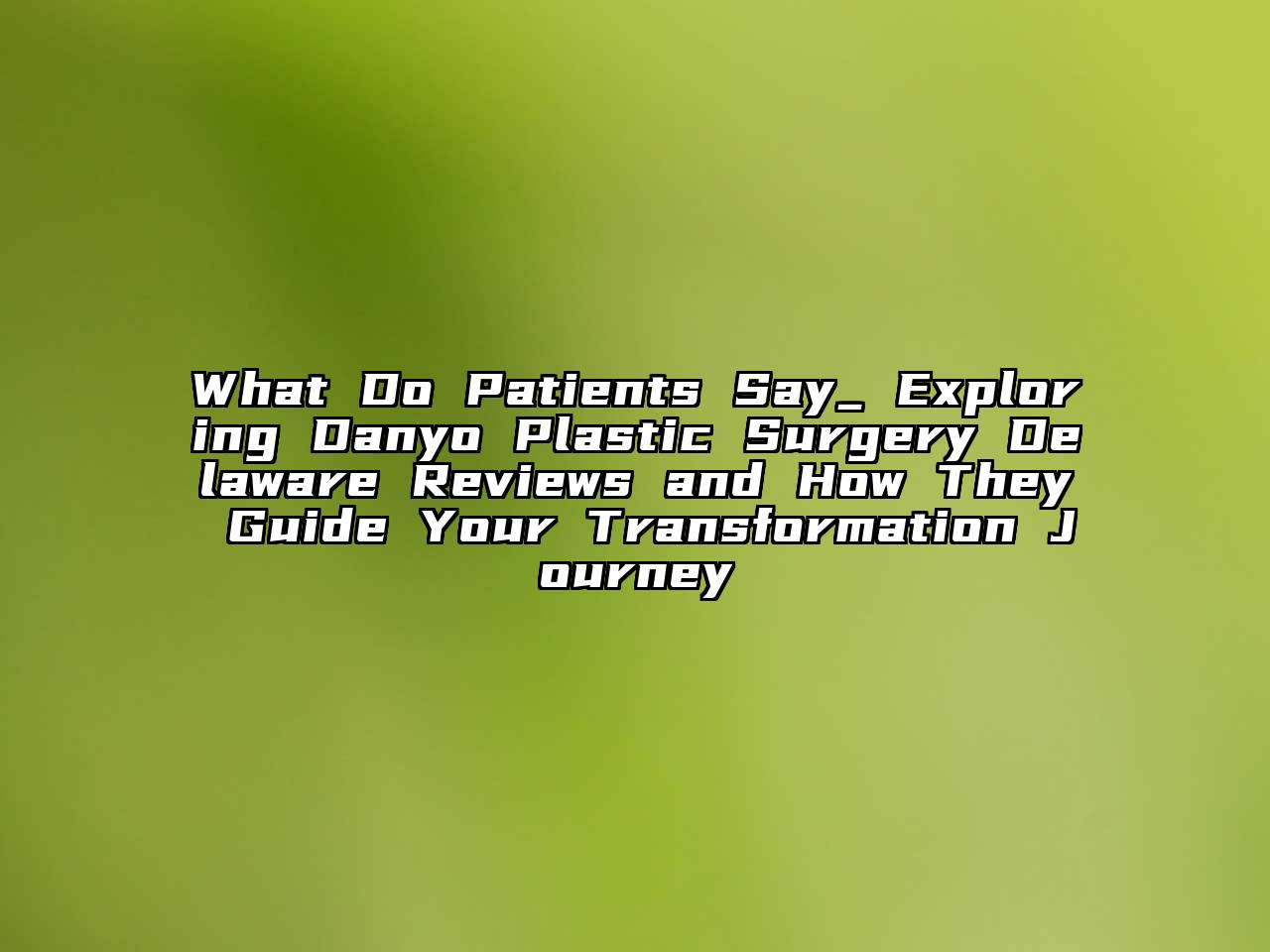 What Do Patients Say_ Exploring Danyo Plastic Surgery Delaware Reviews and How They Guide Your Transformation Journey