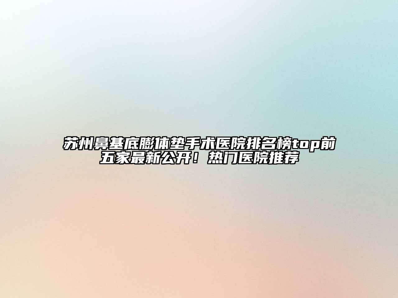 苏州鼻基底膨体垫手术医院排名榜top前五家最新公开！热门医院推荐