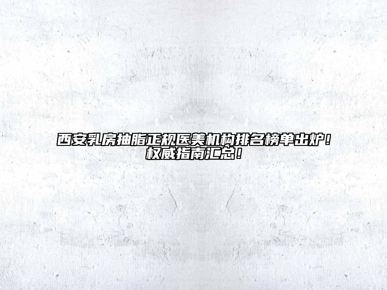 西安乳房抽脂正规医美机构排名榜单出炉！权威指南汇总！