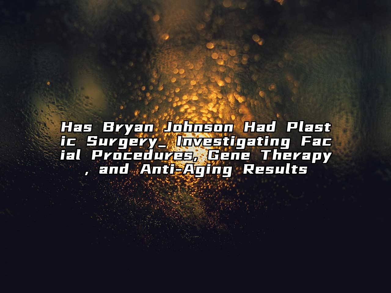 Has Bryan Johnson Had Plastic Surgery_ Investigating Facial Procedures, Gene Therapy, and Anti-Aging Results