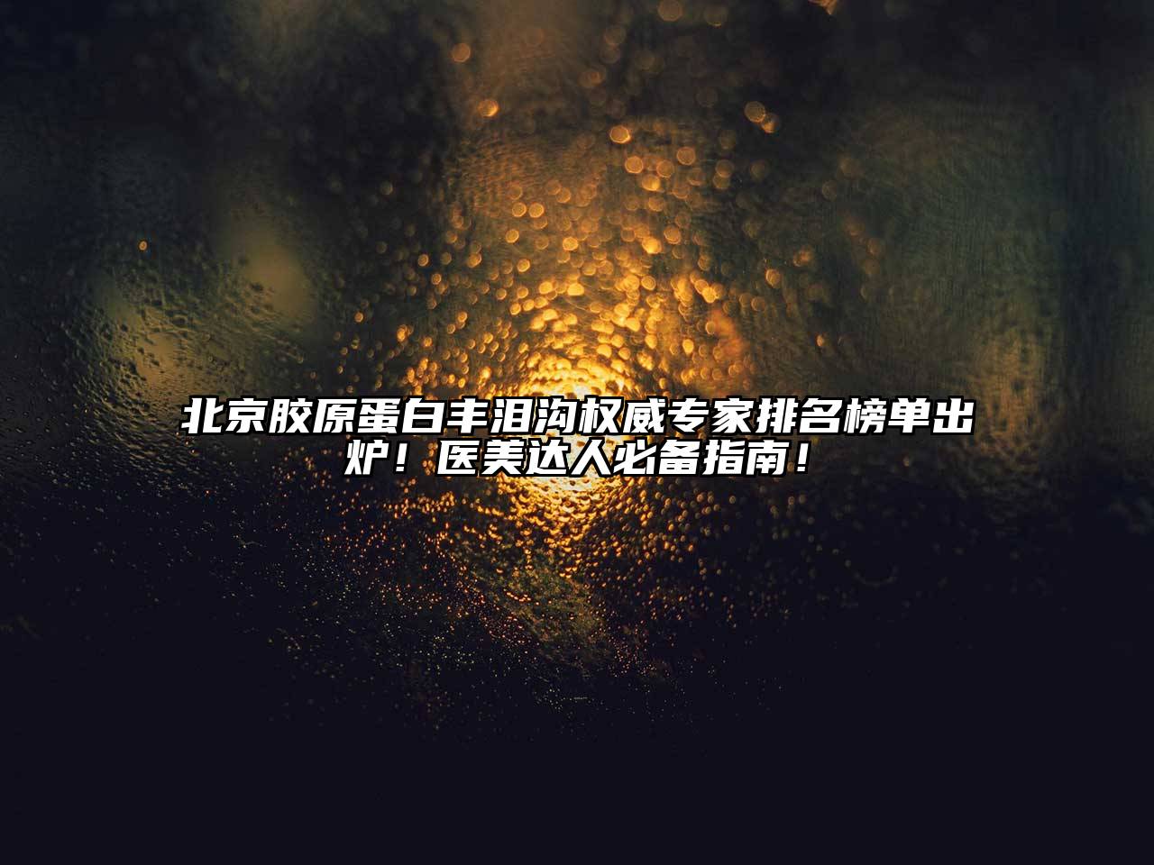 北京胶原蛋白丰泪沟权威专家排名榜单出炉！医美达人必备指南！