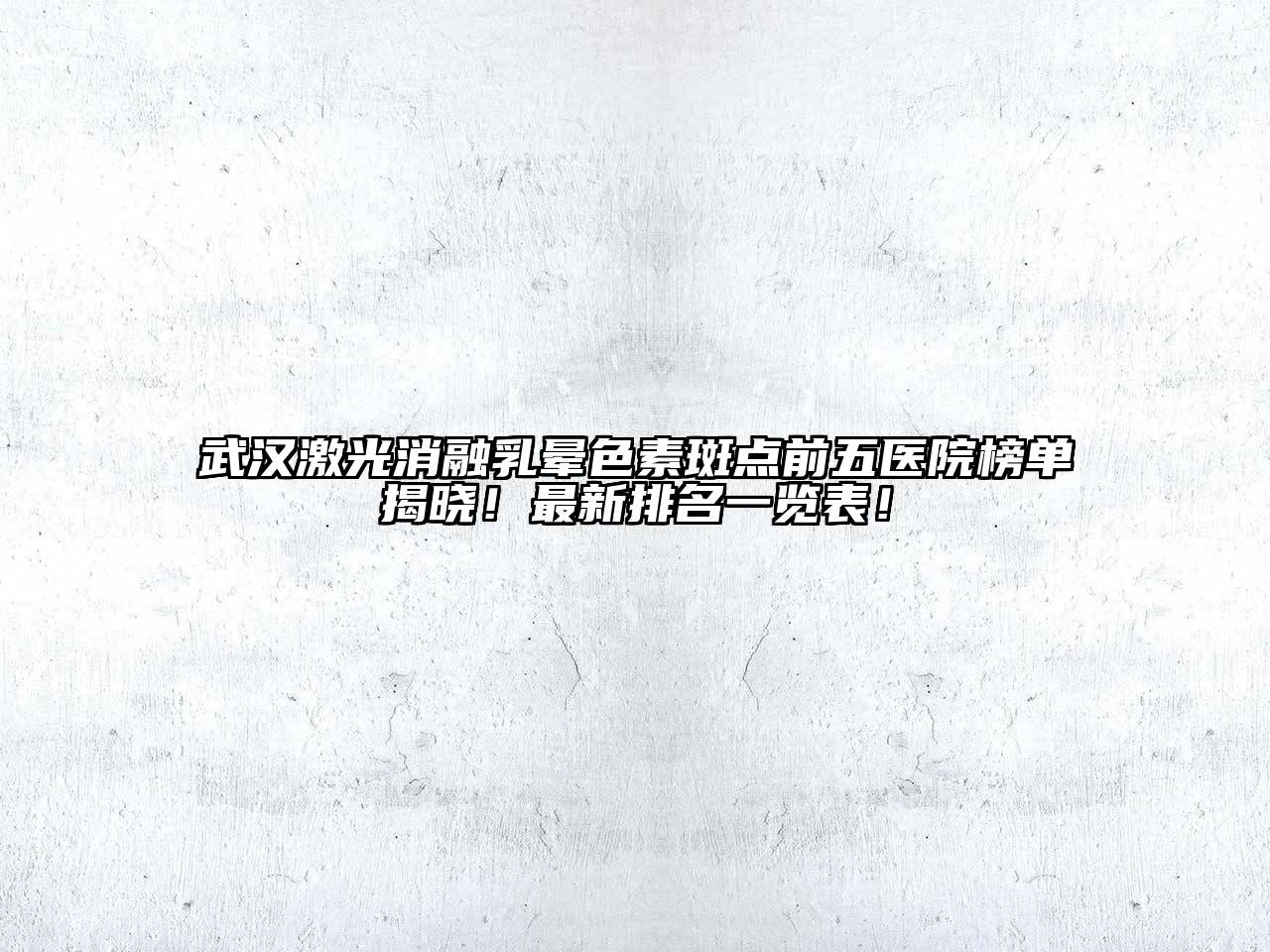 武汉激光消融乳晕色素斑点前五医院榜单揭晓！最新排名一览表！