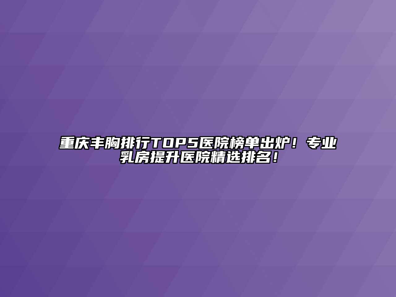 重庆丰胸排行TOP5医院榜单出炉！专业乳房提升医院精选排名！
