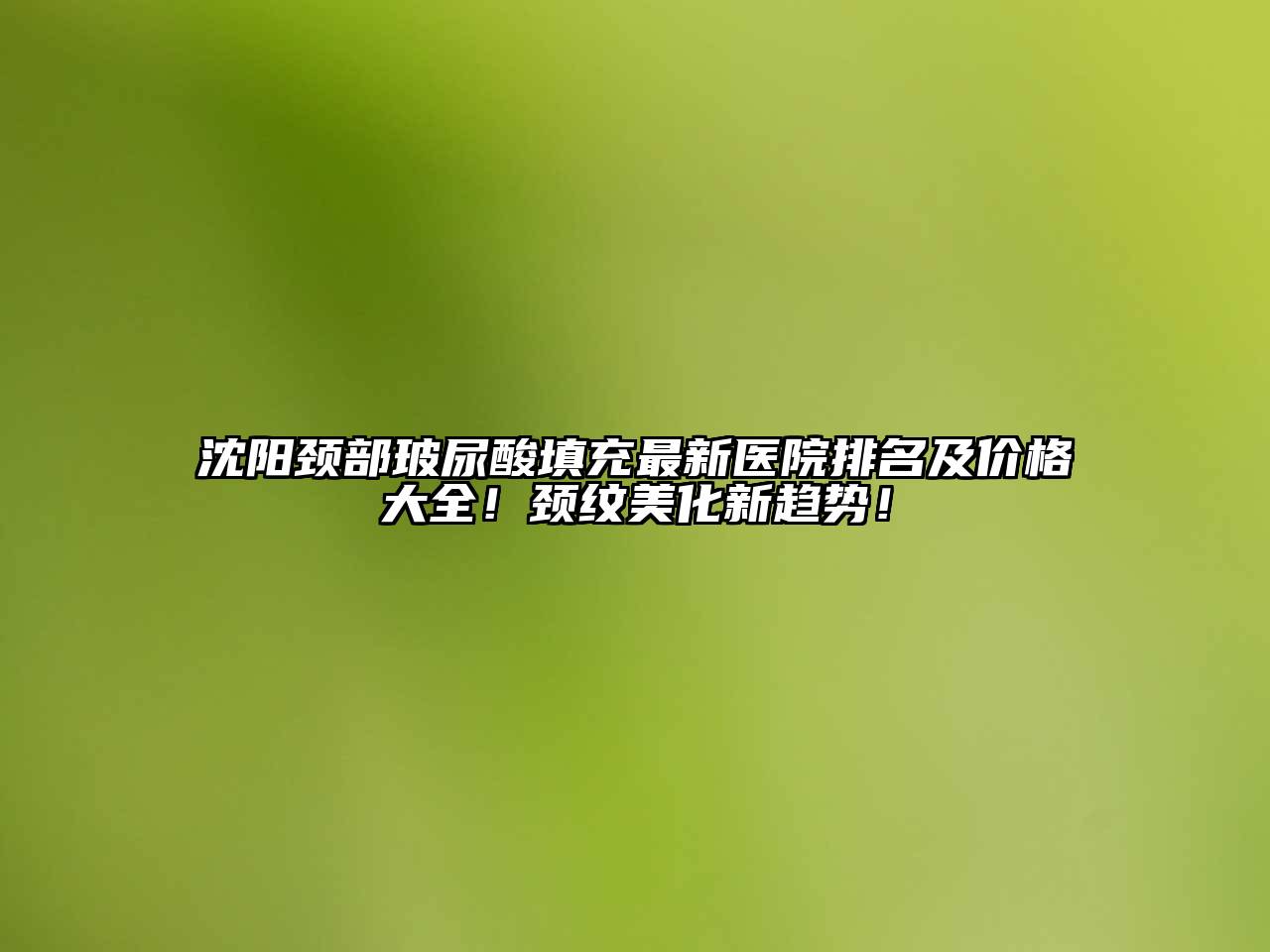 沈阳颈部玻尿酸填充最新医院排名及价格大全！颈纹美化新趋势！