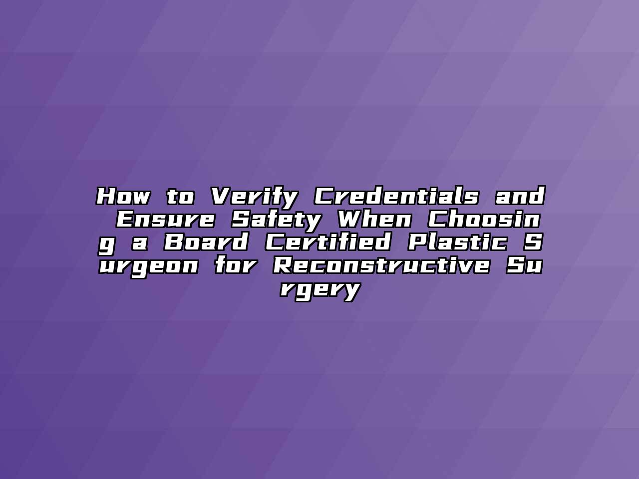 How to Verify Credentials and Ensure Safety When Choosing a Board Certified Plastic Surgeon for Reconstructive Surgery