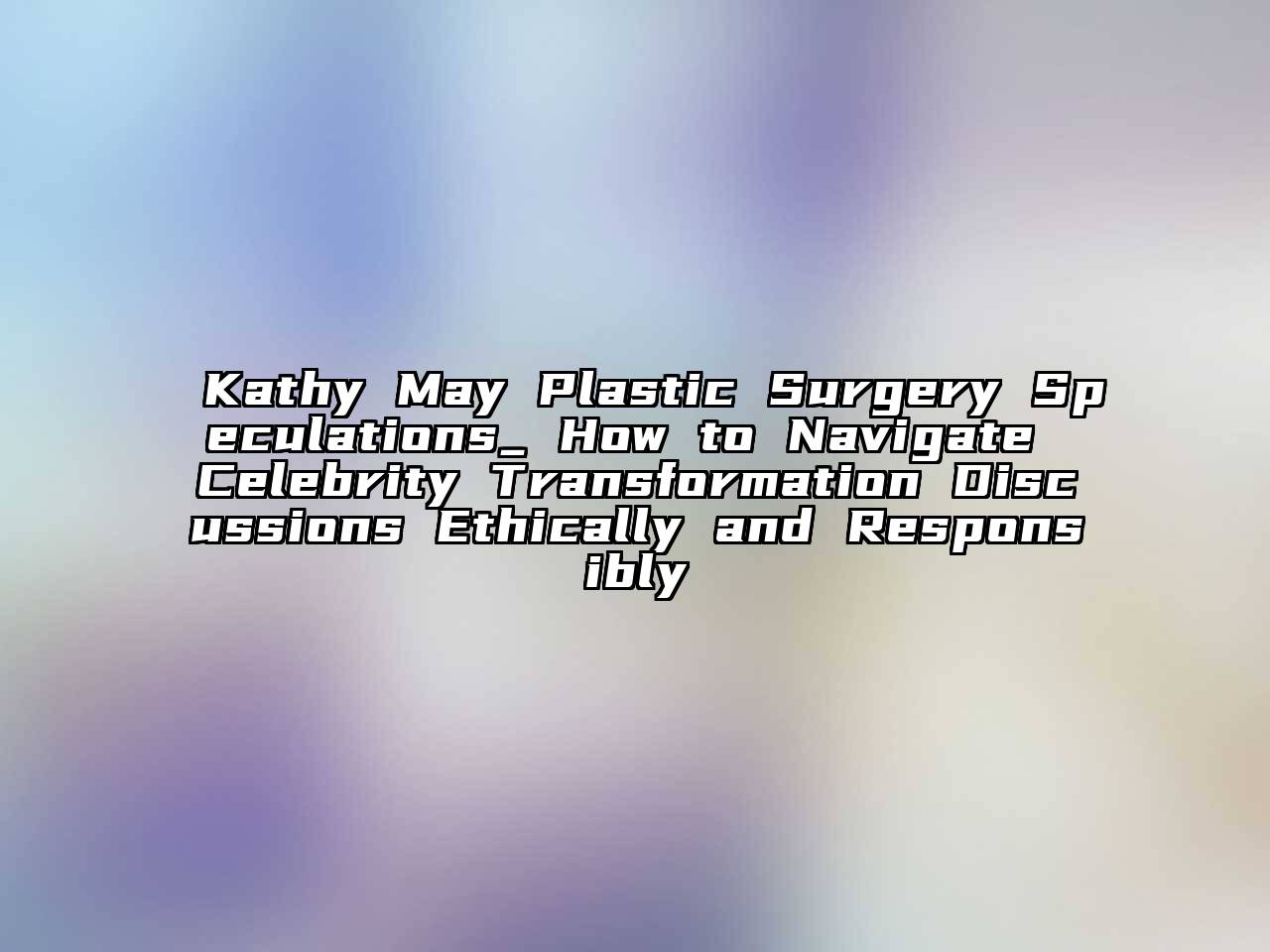 Kathy May Plastic Surgery Speculations_ How to Navigate Celebrity Transformation Discussions Ethically and Responsibly