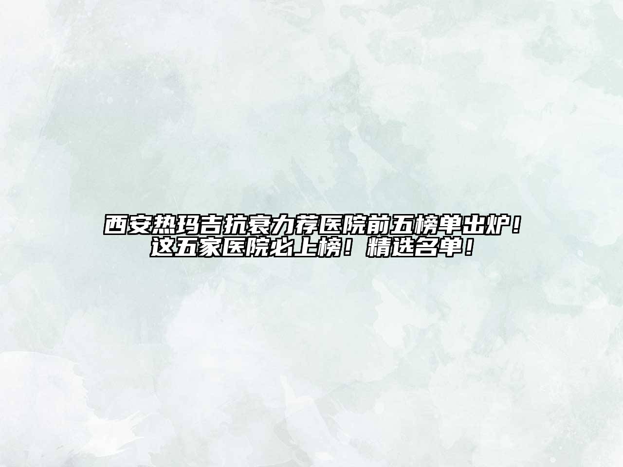 西安热玛吉抗衰力荐医院前五榜单出炉！这五家医院必上榜！精选名单！
