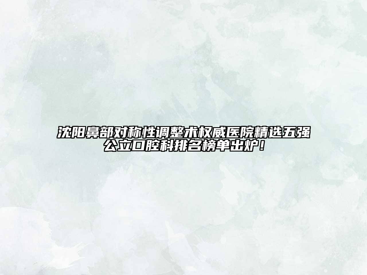 沈阳鼻部对称性调整术权威医院精选五强公立口腔科排名榜单出炉！