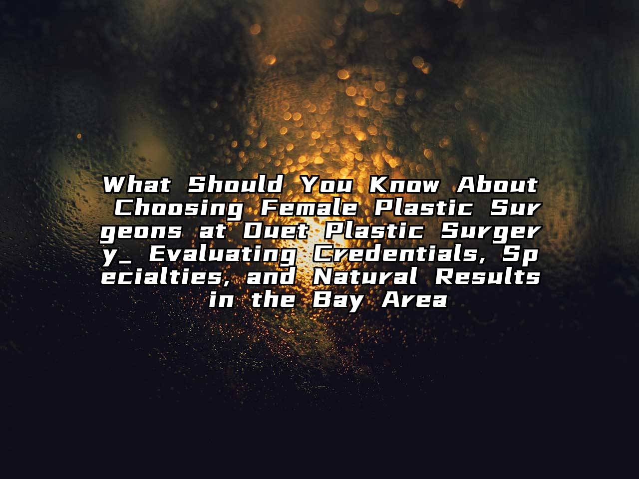 What Should You Know About Choosing Female Plastic Surgeons at Duet Plastic Surgery_ Evaluating Credentials, Specialties, and Natural Results in the Bay Area