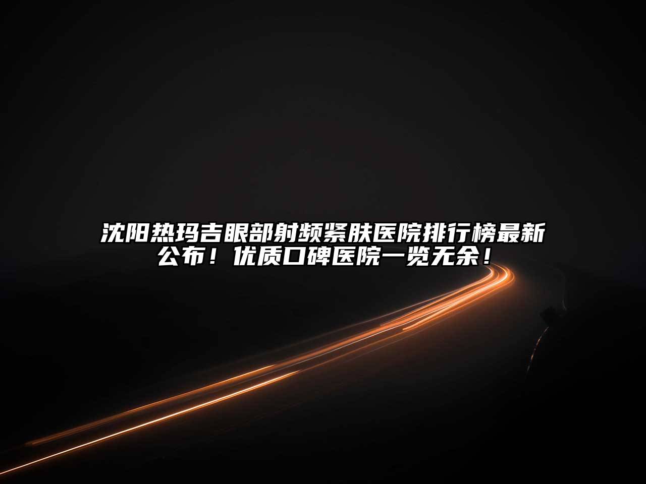 沈阳热玛吉眼部射频紧肤医院排行榜最新公布！优质口碑医院一览无余！