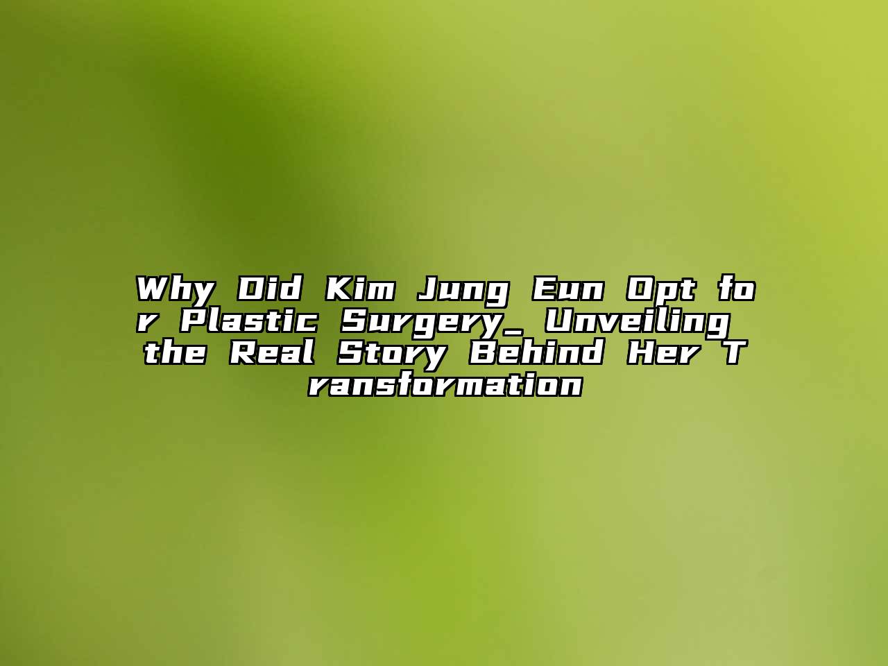 Why Did Kim Jung Eun Opt for Plastic Surgery_ Unveiling the Real Story Behind Her Transformation