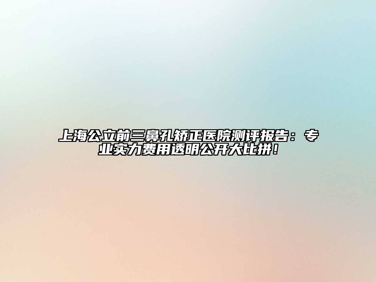 上海公立前三鼻孔矫正医院测评报告：专业实力费用透明公开大比拼！