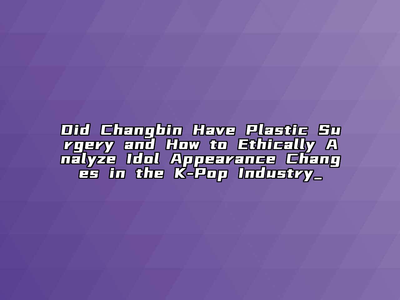 Did Changbin Have Plastic Surgery and How to Ethically Analyze Idol Appearance Changes in the K-Pop Industry_