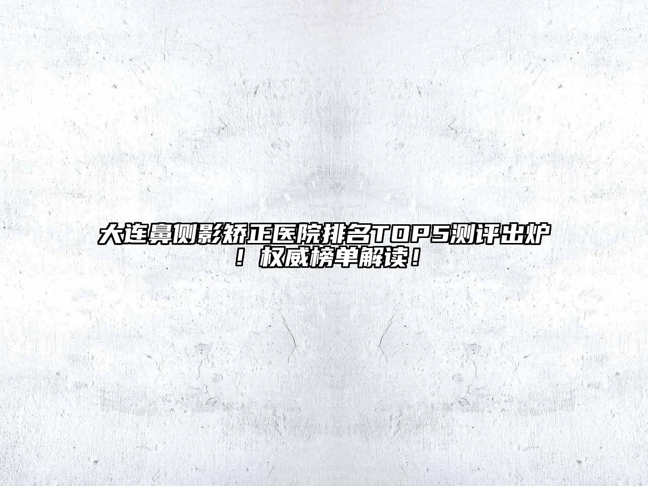 大连鼻侧影矫正医院排名TOP5测评出炉！权威榜单解读！