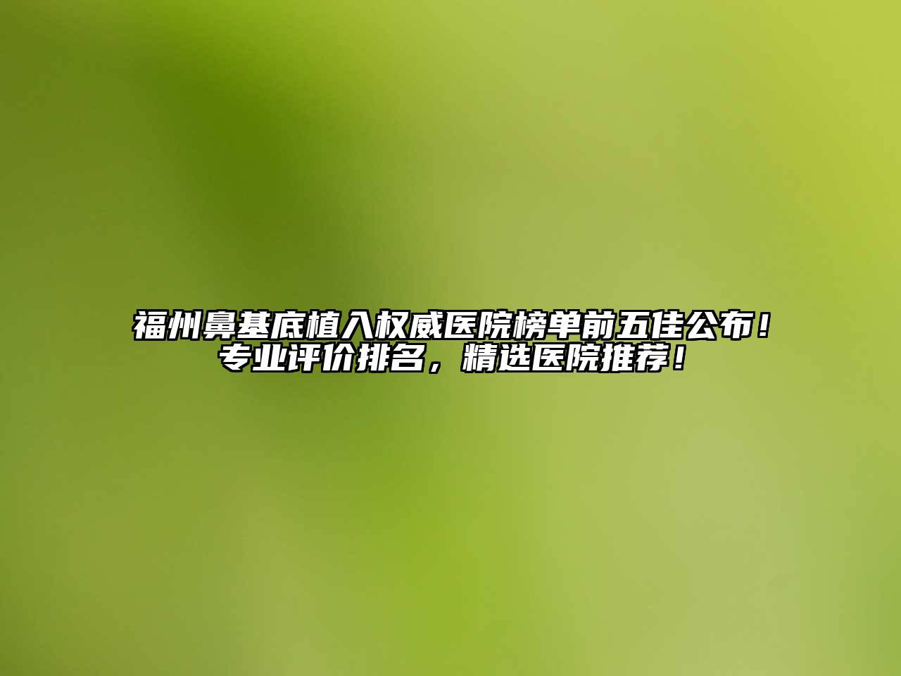 福州鼻基底植入权威医院榜单前五佳公布！专业评价排名，精选医院推荐！