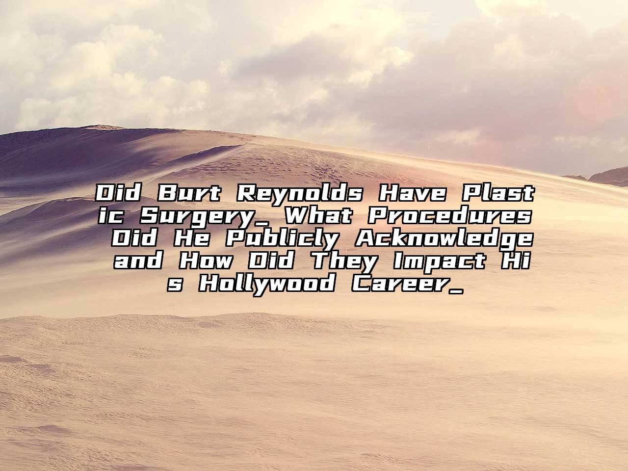 Did Burt Reynolds Have Plastic Surgery_ What Procedures Did He Publicly Acknowledge and How Did They Impact His Hollywood Career_